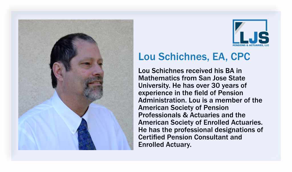 Lou Schichnes, EA, CPC. Lou Schichnes received his BA in Mathematics from San Jose State University. He has over 30 years of experience in the field of Pension Administration. Lou is a member of the American Society of Pension Professionals and Actuaries and the American society of Enrolled Actuaries. He has the professional designations of Certified Pension Consultant and Enrolled Actuary.